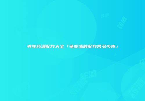 养生药酒配方大全「龟蛇酒的配方各多少克」
