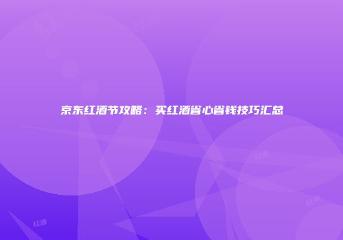 京东红酒节攻略：买红酒省心省钱技巧汇总