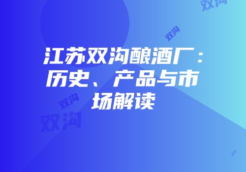 江苏双沟酿酒厂：历史、产品与市场解读