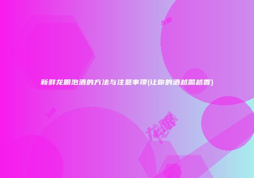 新鲜龙眼泡酒的方法与注意事项(让你的酒越喝越香)