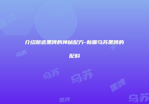 介绍酿造黑啤的神秘配方-新疆乌苏黑啤的配料