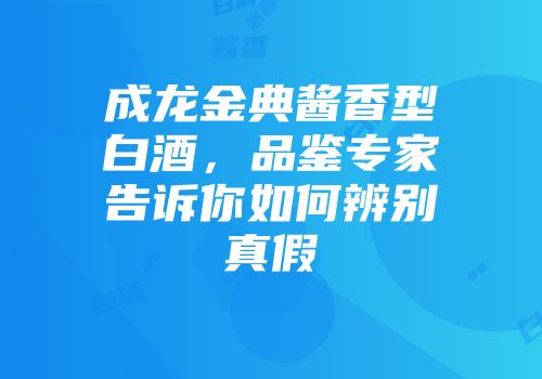成龙金典酱香型白酒，品鉴专家告诉你如何辨别真假