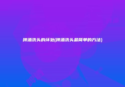 啤酒洗头的坏处(啤酒洗头最简单的方法)