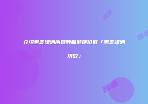 介绍黑麦啤酒的营养和健康价值「黑麦啤酒功效」