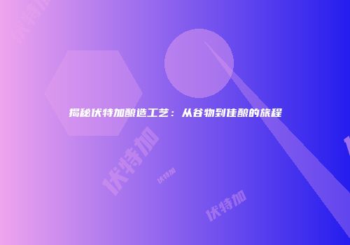 揭秘伏特加酿造工艺：从谷物到佳酿的旅程