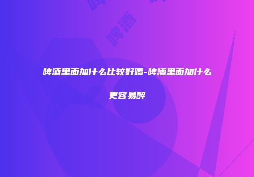 啤酒里面加什么比较好喝-啤酒里面加什么更容易醉