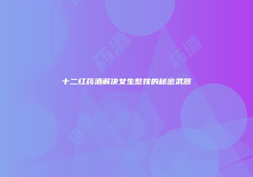 十二红药酒解决女生愁嫁的秘密武器