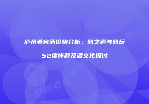 泸州老窖酒价格分析：韵之道与韵坛52度详解及酒文化探讨