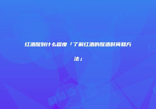 红酒醒到什么程度「了解红酒的醒酒时间和方法」