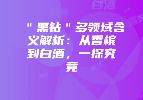 ＂黑钻＂多领域含义解析：从香槟到白酒，一探究竟