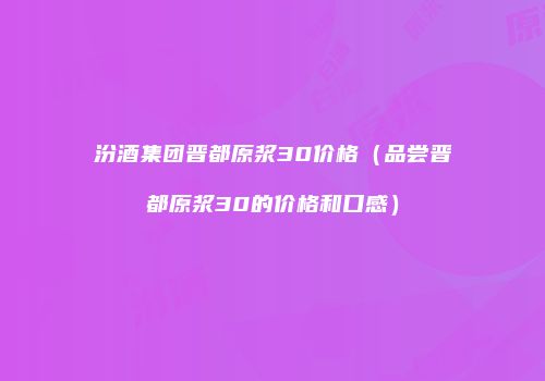 汾酒集团晋都原浆30价格（品尝晋都原浆30的价格和口感）