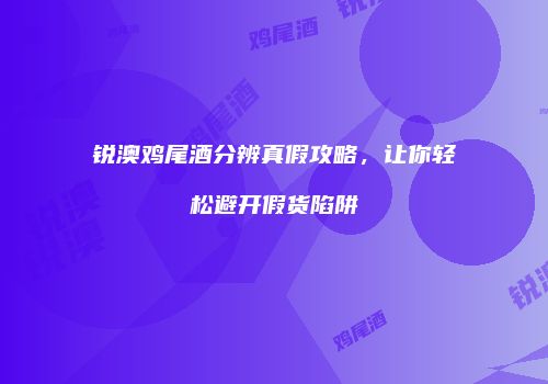 锐澳鸡尾酒分辨真假攻略，让你轻松避开假货陷阱