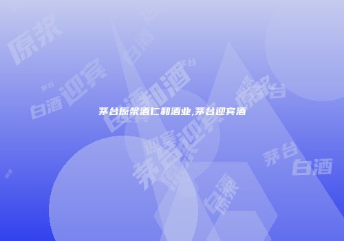 茅台原浆酒仁和酒业,茅台迎宾酒