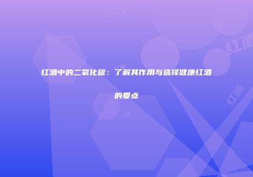 红酒中的二氧化硫：了解其作用与选择健康红酒的要点