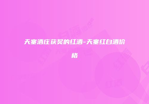 天塞酒庄获奖的红酒-天塞红白酒价格