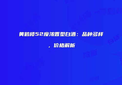 黄鹤楼52度浓香型白酒：品种多样，价格解析