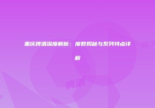 重庆啤酒深度解析：度数揭秘与系列特点详解