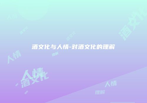 酒文化与人情-对酒文化的理解