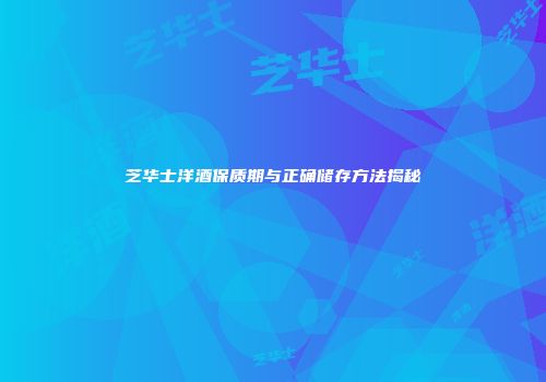 芝华士洋酒保质期与正确储存方法揭秘