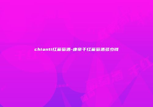 chianti红葡萄酒-康帝干红葡萄酒多少钱