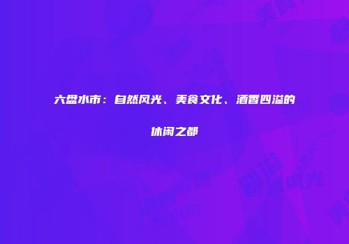 六盘水市：自然风光、美食文化、酒香四溢的休闲之都