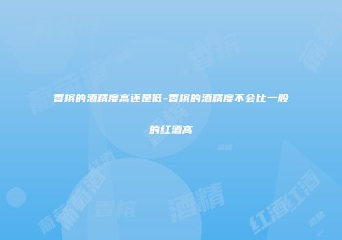 香槟的酒精度高还是低-香槟的酒精度不会比一般的红酒高