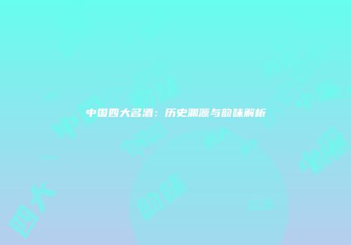 中国四大名酒：历史渊源与韵味解析
