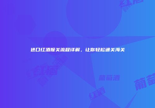 进口红酒报关流程详解，让你轻松通关海关