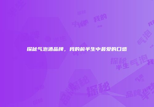 探秘气泡酒品牌，我的前半生中最爱的口感