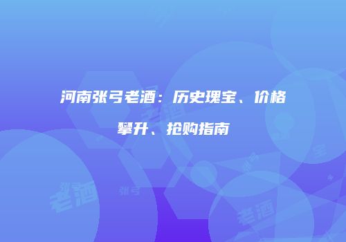河南张弓老酒：历史瑰宝、价格攀升、抢购指南