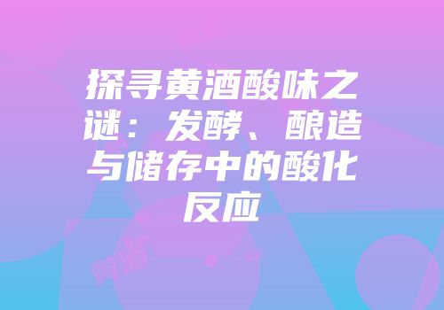 探寻黄酒酸味之谜：发酵、酿造与储存中的酸化反应