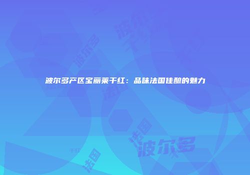波尔多产区宝丽莱干红：品味法国佳酿的魅力