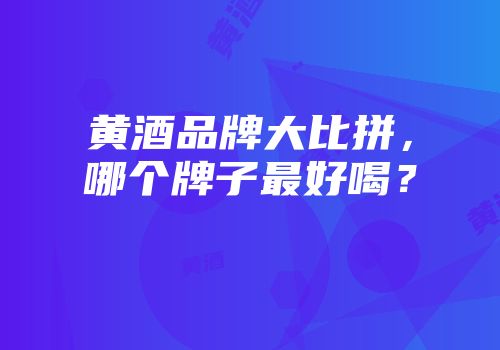 黄酒品牌大比拼，哪个牌子最好喝？