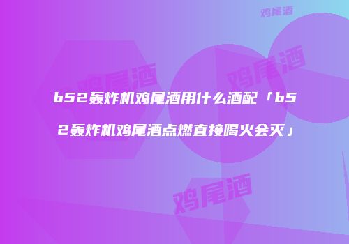 b52轰炸机鸡尾酒用什么酒配「b52轰炸机鸡尾酒点燃直接喝火会灭」