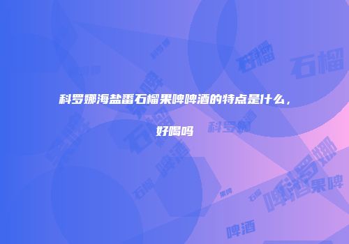 科罗娜海盐番石榴果啤啤酒的特点是什么，好喝吗