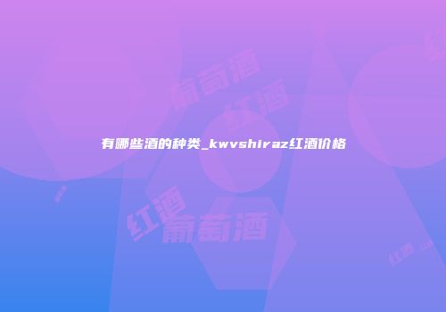有哪些酒的种类_kwvshiraz红酒价格