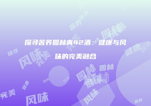 探寻苦荞园林青42酒：健康与风味的完美融合