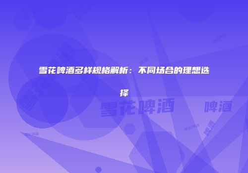 雪花啤酒多样规格解析：不同场合的理想选择