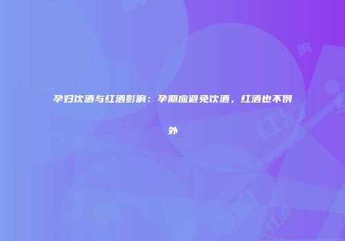 孕妇饮酒与红酒影响：孕期应避免饮酒，红酒也不例外