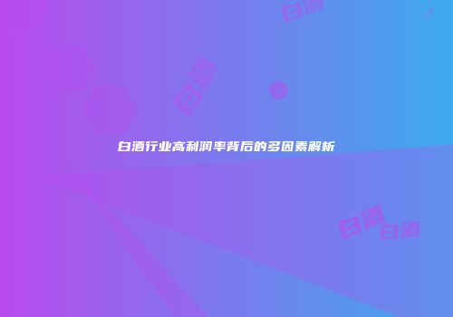 白酒行业高利润率背后的多因素解析