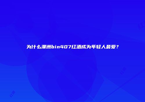 为什么澳洲bin407红酒成为年轻人最爱？