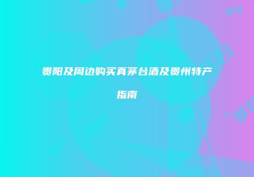 贵阳及周边购买真茅台酒及贵州特产指南