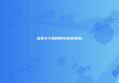 富贵天下酒的图片(富贵老酒)