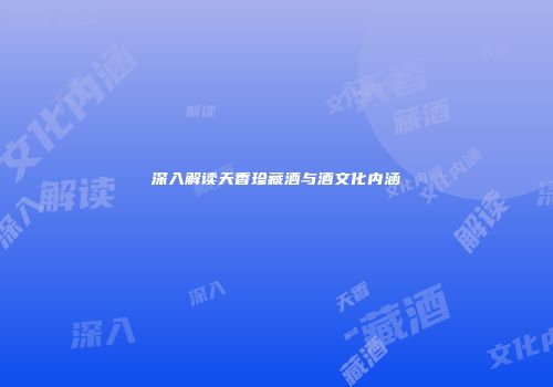 深入解读天香珍藏酒与酒文化内涵