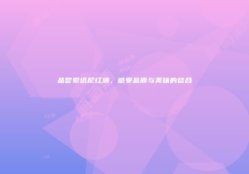 品尝索塔尼红酒，感受品质与美味的结合