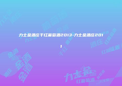 力士金酒庄干红葡萄酒2013-力士金酒庄2011