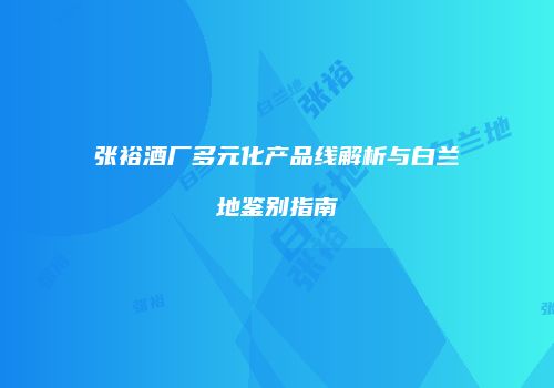 张裕酒厂多元化产品线解析与白兰地鉴别指南
