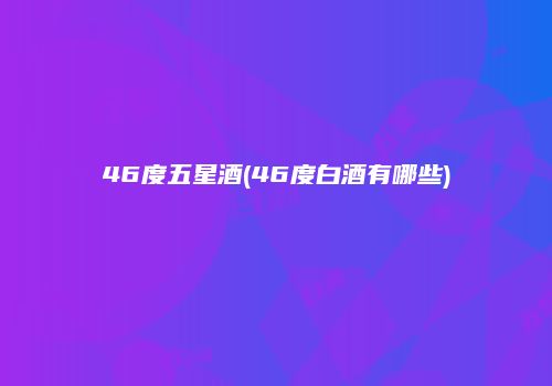 46度五星酒(46度白酒有哪些)