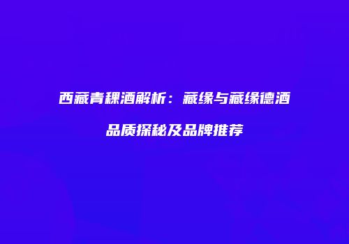 西藏青稞酒解析：藏缘与藏缘德酒品质探秘及品牌推荐