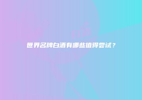 世界名牌白酒有哪些值得尝试？